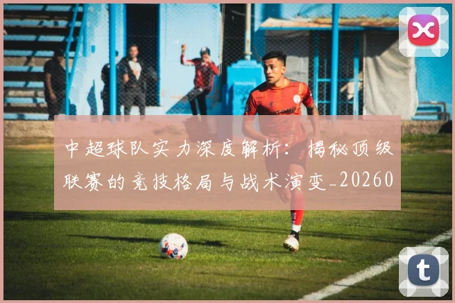 中超球队实力深度解析：揭秘顶级联赛的竞技格局与战术演变_20260610190438