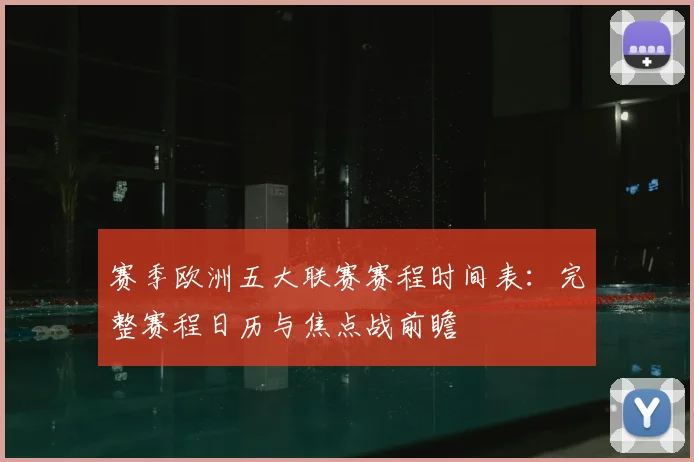 赛季欧洲五大联赛赛程时间表：完整赛程日历与焦点战前瞻