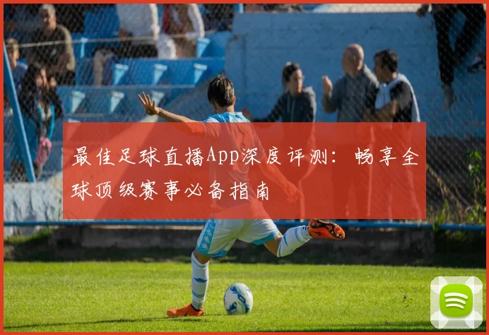 最佳足球直播App深度评测：畅享全球顶级赛事必备指南