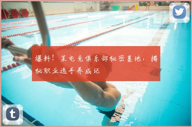 爆料！某电竞俱乐部秘密基地，揭秘职业选手养成记