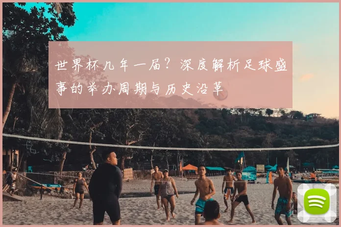 世界杯几年一届？深度解析足球盛事的举办周期与历史沿革