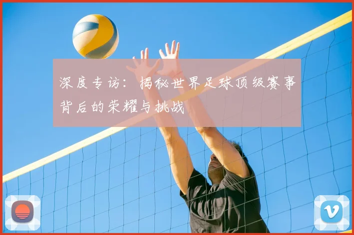 深度专访：揭秘世界足球顶级赛事背后的荣耀与挑战