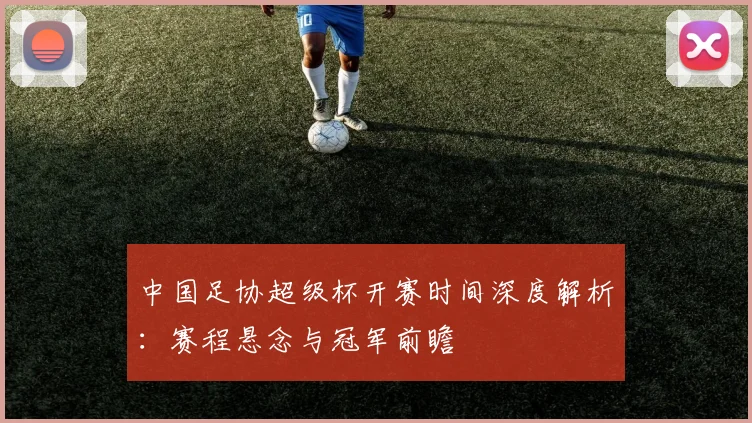 中国足协超级杯开赛时间深度解析：赛程悬念与冠军前瞻