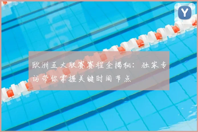欧洲五大联赛赛程全揭秘:独家专访带你掌握关键时间节点