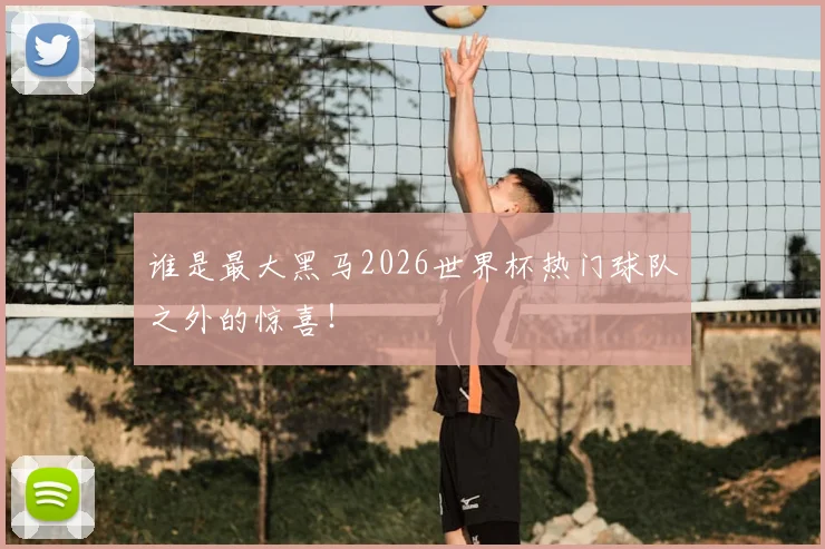 谁是最大黑马2026世界杯热门球队之外的惊喜！