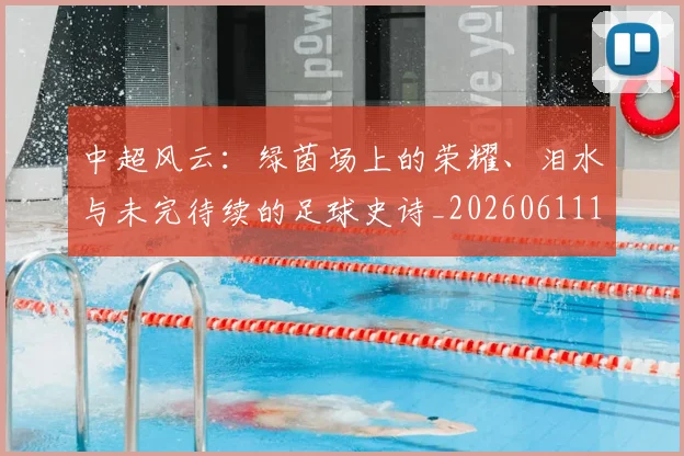 中超风云：绿茵场上的荣耀、泪水与未完待续的足球史诗_20260611141000