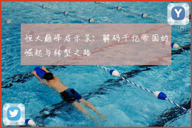 恒大巅峰启示录:解码千亿帝国的崛起与转型之路
