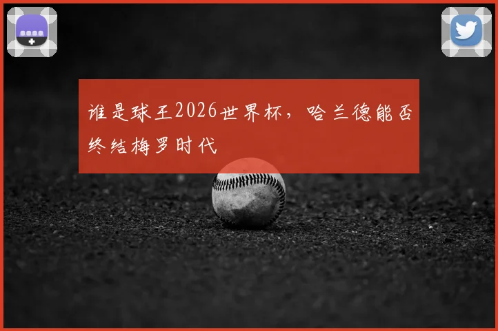 谁是球王2026世界杯，哈兰德能否终结梅罗时代