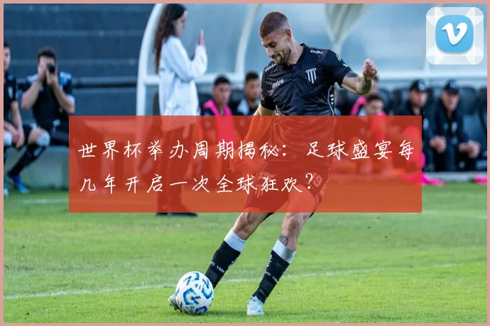 世界杯举办周期揭秘：足球盛宴每几年开启一次全球狂欢？