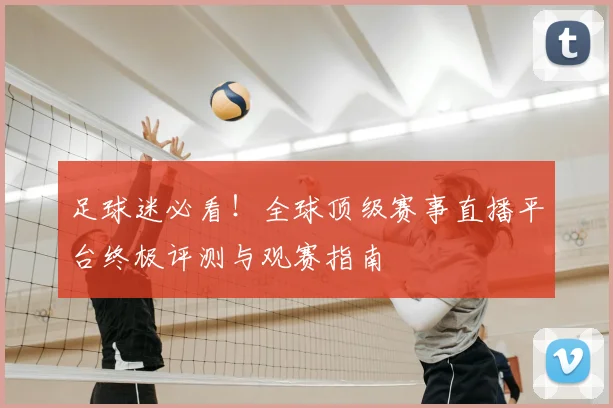 足球迷必看！全球顶级赛事直播平台终极评测与观赛指南