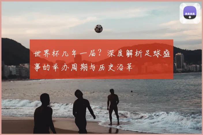 世界杯几年一届？深度解析足球盛事的举办周期与历史沿革