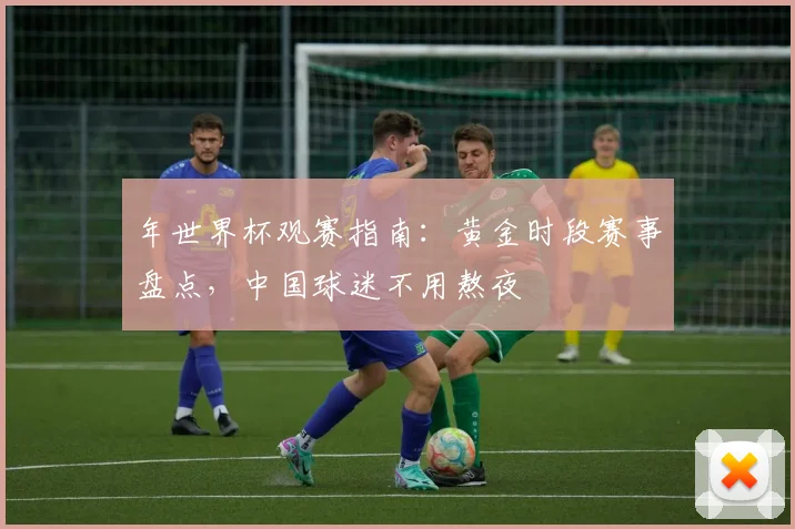 年世界杯观赛指南：黄金时段赛事盘点，中国球迷不用熬夜