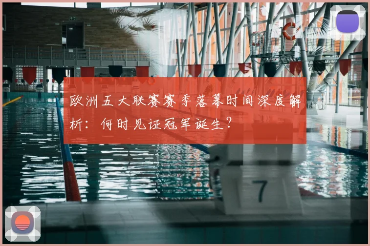 欧洲五大联赛赛季落幕时间深度解析：何时见证冠军诞生？