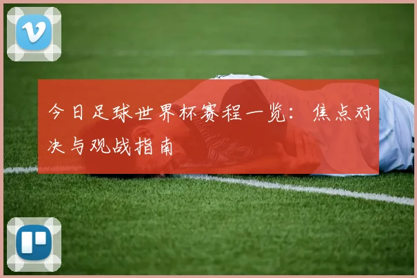 今日足球世界杯赛程一览：焦点对决与观战指南