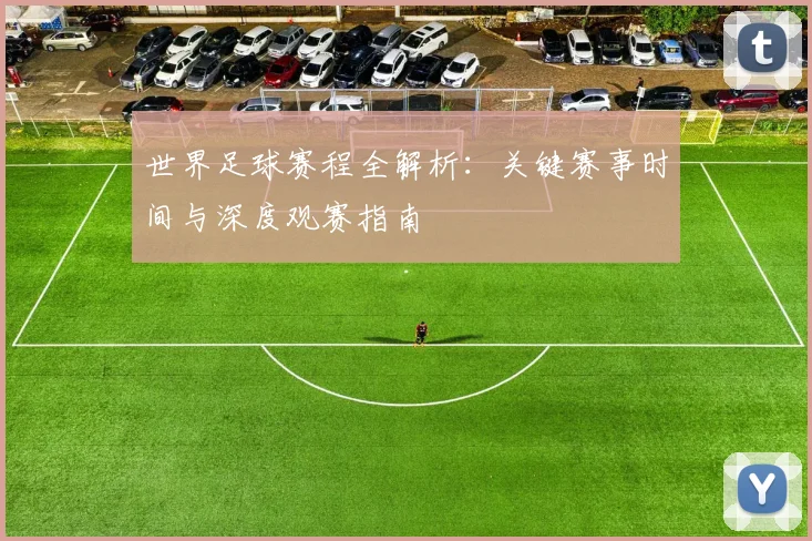 世界足球赛程全解析:关键赛事时间与深度观赛指南