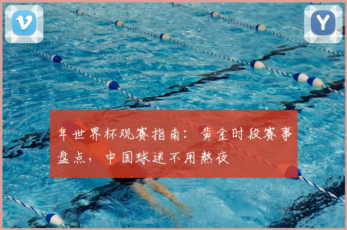 年世界杯观赛指南：黄金时段赛事盘点，中国球迷不用熬夜