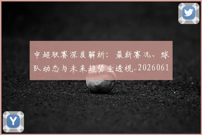 中超联赛深度解析：最新赛况、球队动态与未来趋势全透视_20260611140751