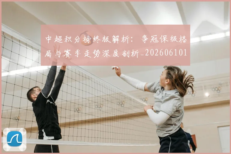 中超积分榜终极解析：争冠保级格局与赛季走势深度剖析_20260610190458