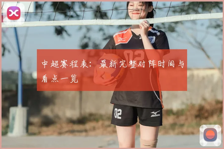 中超赛程表：最新完整对阵时间与看点一览