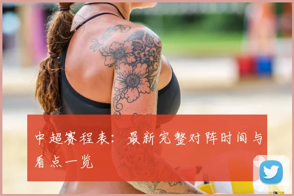 中超赛程表:最新完整对阵时间与看点一览