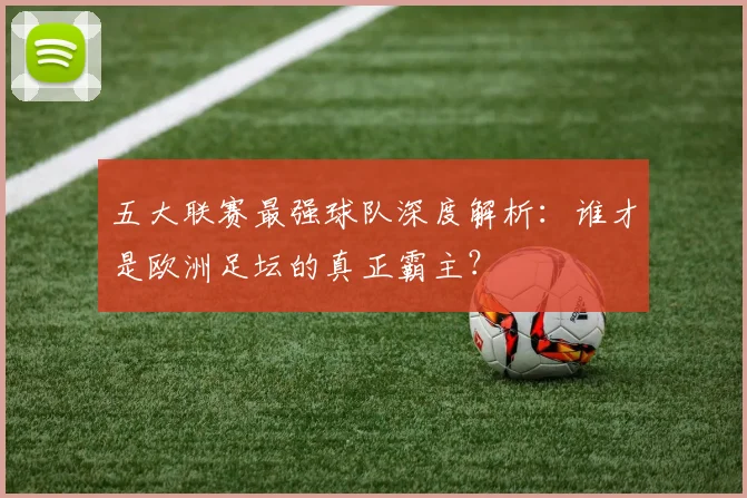 五大联赛最强球队深度解析：谁才是欧洲足坛的真正霸主？