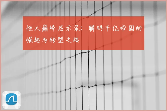恒大巅峰启示录：解码千亿帝国的崛起与转型之路