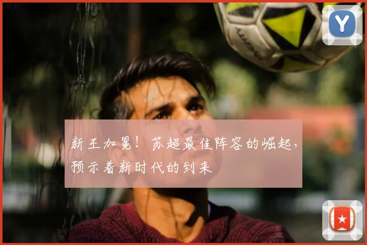 新王加冕！苏超最佳阵容的崛起，预示着新时代的到来