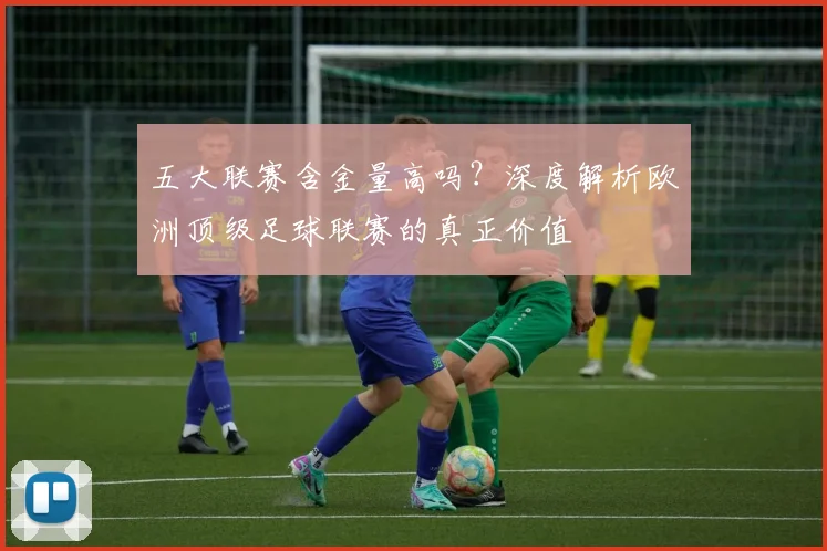 五大联赛含金量高吗?深度解析欧洲顶级足球联赛的真正价值