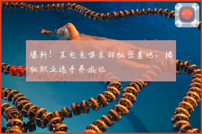 爆料！某电竞俱乐部秘密基地，揭秘职业选手养成记