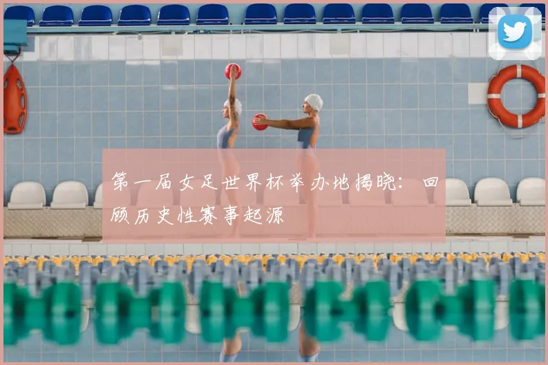 第一届女足世界杯举办地揭晓：回顾历史性赛事起源