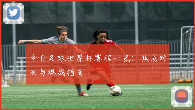 今日足球世界杯赛程一览：焦点对决与观战指南