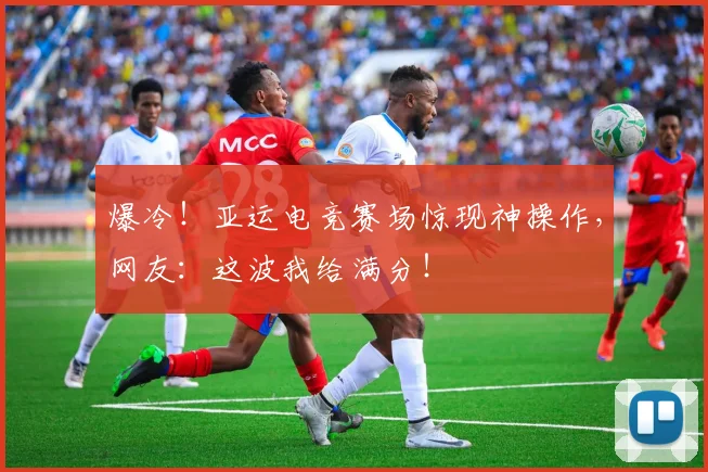 爆冷！亚运电竞赛场惊现神操作，网友：这波我给满分！