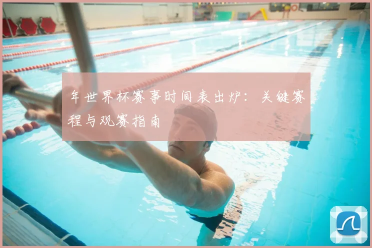 年世界杯赛事时间表出炉：关键赛程与观赛指南