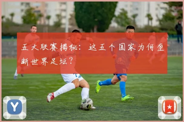 五大联赛揭秘：这五个国家为何垄断世界足坛？