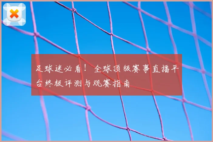 足球迷必看！全球顶级赛事直播平台终极评测与观赛指南