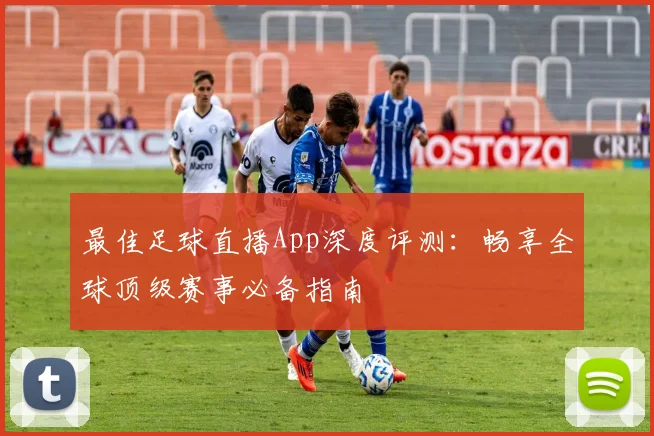 最佳足球直播App深度评测：畅享全球顶级赛事必备指南