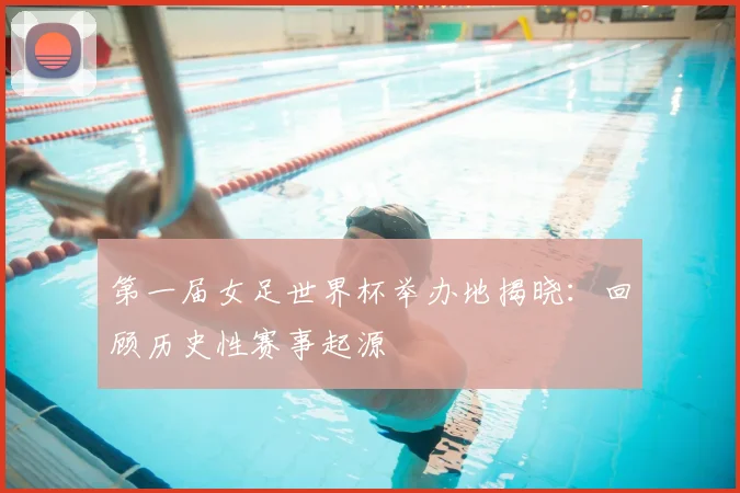 第一届女足世界杯举办地揭晓：回顾历史性赛事起源