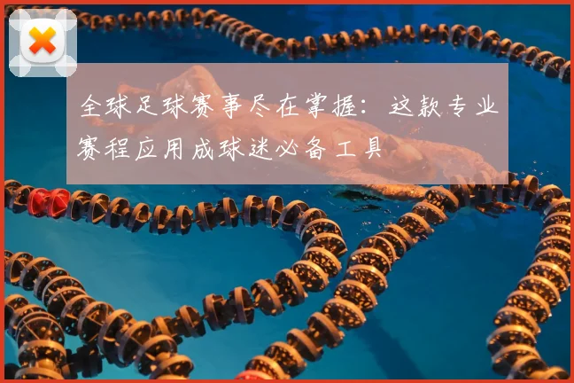 全球足球赛事尽在掌握：这款专业赛程应用成球迷必备工具