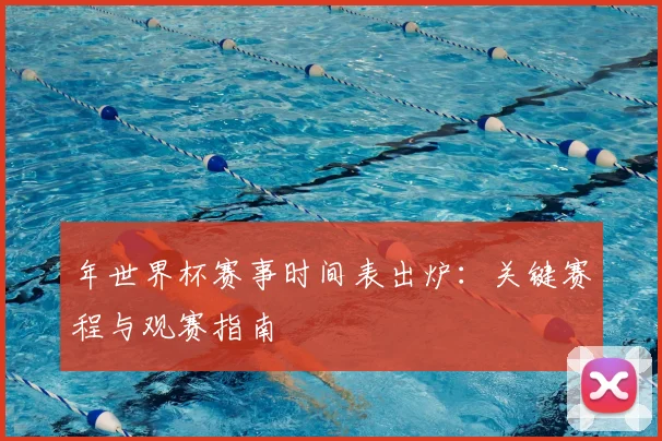 年世界杯赛事时间表出炉：关键赛程与观赛指南